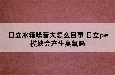 日立冰箱噪音大怎么回事 日立pe模块会产生臭氧吗